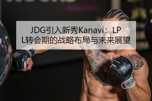 JDG引入新秀Kanavi：LPL转会期的战略布局与未来展望